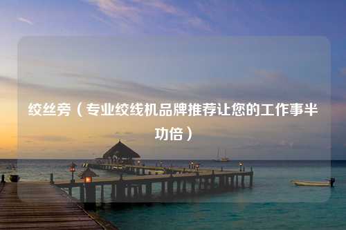 绞丝旁（专业绞线机品牌推荐让您的工作事半功倍）