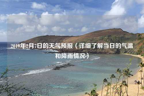2019年2月7日的天气预报（详细了解当日的气温和降雨情况）
