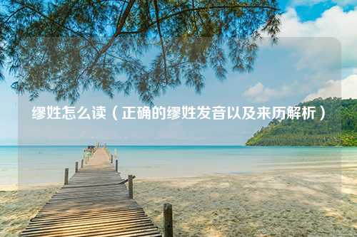 缪姓怎么读（正确的缪姓发音以及来历解析）