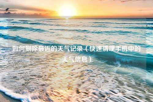 如何删除最近的天气记录（快速清理手机中的天气信息）