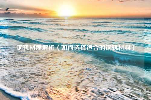 钢轨材质解析（如何选择适合的钢轨材料）