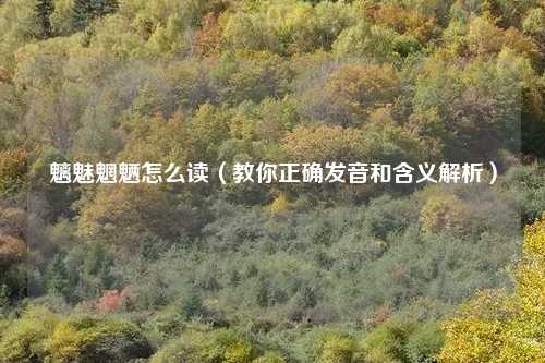 魑魅魍魉怎么读（教你正确发音和含义解析）