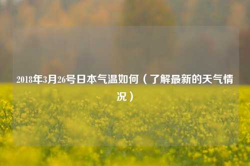 2018年3月26号日本气温如何（了解最新的天气情况）