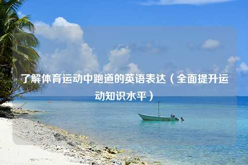 了解体育运动中跑道的英语表达（全面提升运动知识水平）