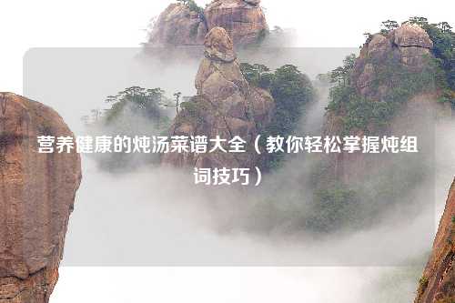 营养健康的炖汤菜谱大全（教你轻松掌握炖组词技巧）