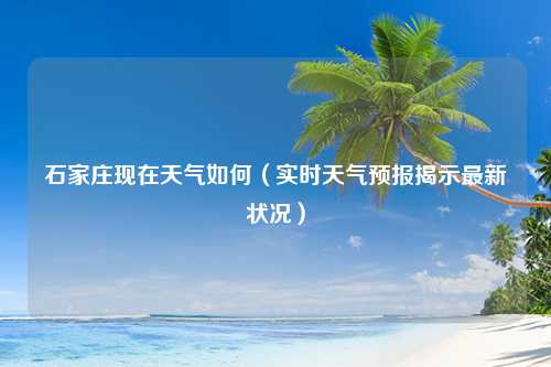 石家庄现在天气如何（实时天气预报揭示最新状况）