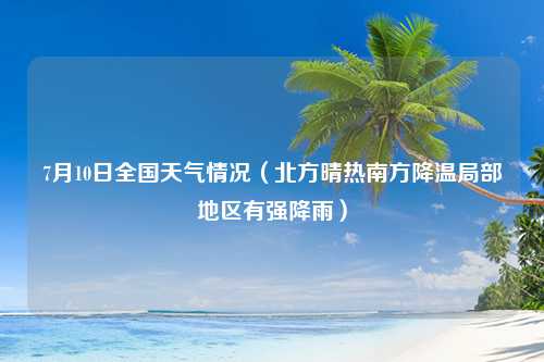 7月10日全国天气情况（北方晴热南方降温局部地区有强降雨）