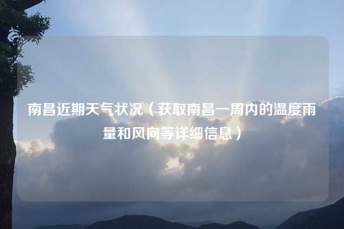 南昌近期天气状况（获取南昌一周内的温度雨量和风向等详细信息）