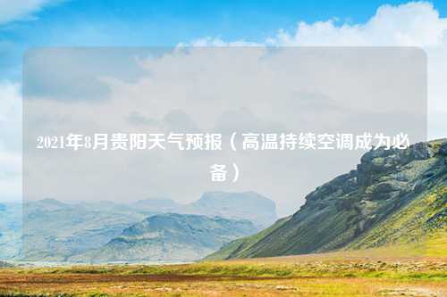 2021年8月贵阳天气预报（高温持续空调成为必备）