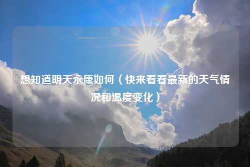 想知道明天永康如何（快来看看最新的天气情况和温度变化）