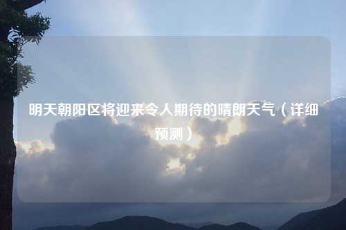 明天朝阳区将迎来令人期待的晴朗天气（详细预测）