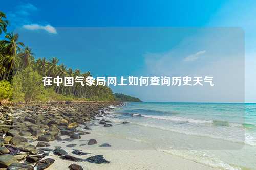 在中国气象局网上如何查询历史天气