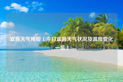 宜昌天气预报（今日宜昌天气状况及温度变化一览）