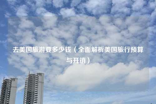 去美国旅游要多少钱（全面解析美国旅行预算与开销）