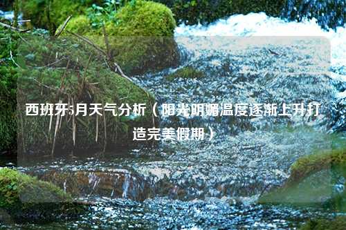 西班牙5月天气分析（阳光明媚温度逐渐上升打造完美假期）