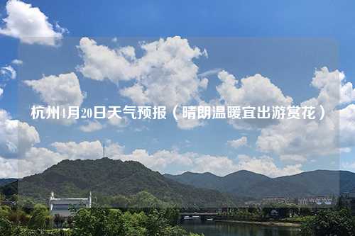 杭州4月20日天气预报（晴朗温暖宜出游赏花）